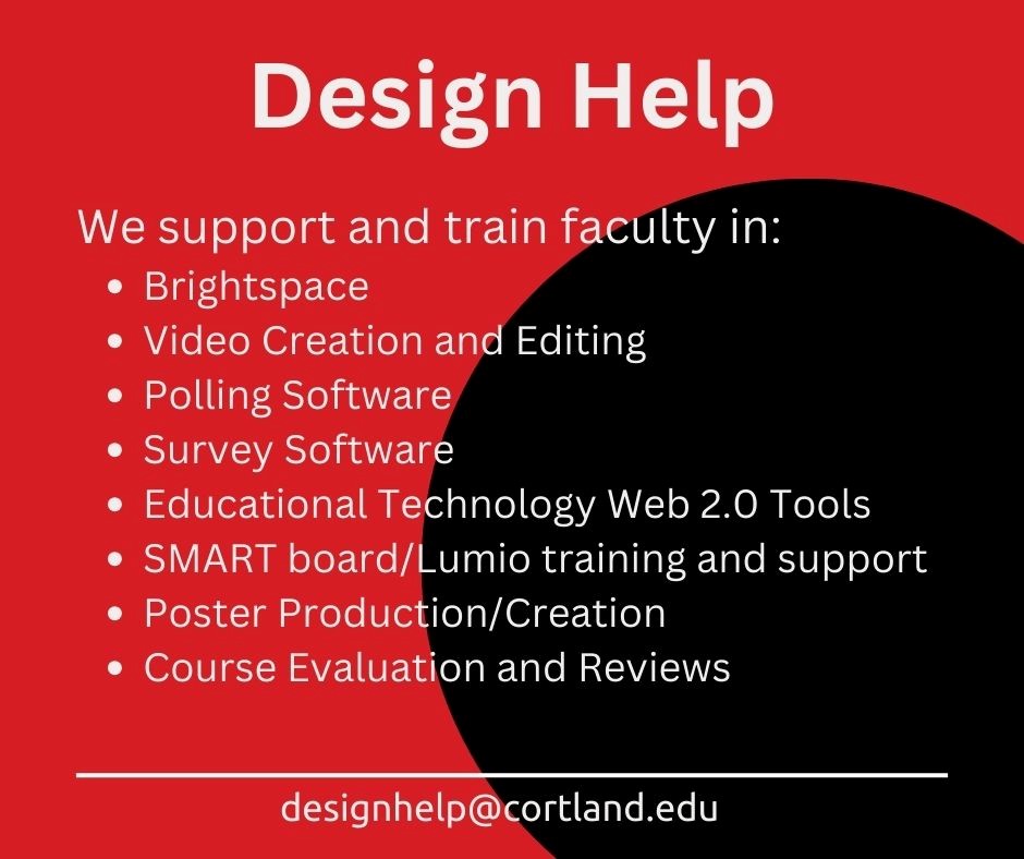 Instructional Designers support and train faculty, staff and students in Brightspace, video creation and editing, polling and survey software, educational technology web 2.0 tools, SMART board/Lumio training and support, poster production/creation, as well as course evaluation and review.